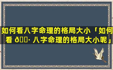 如何看八字命理的格局大小「如何看 🌷 八字命理的格局大小呢」